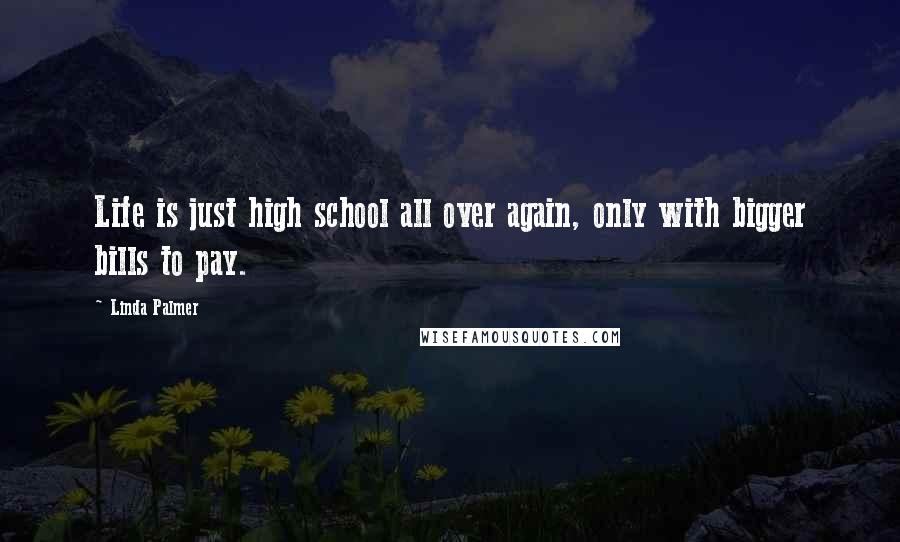 Linda Palmer Quotes: Life is just high school all over again, only with bigger bills to pay.