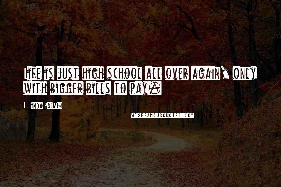 Linda Palmer Quotes: Life is just high school all over again, only with bigger bills to pay.