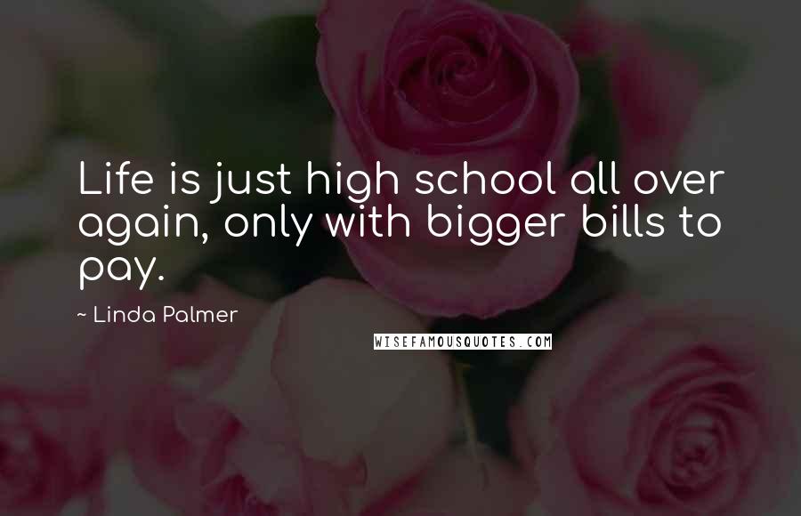 Linda Palmer Quotes: Life is just high school all over again, only with bigger bills to pay.