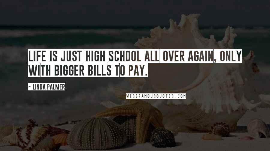 Linda Palmer Quotes: Life is just high school all over again, only with bigger bills to pay.
