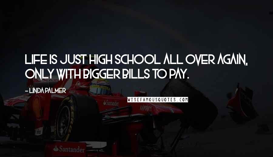 Linda Palmer Quotes: Life is just high school all over again, only with bigger bills to pay.