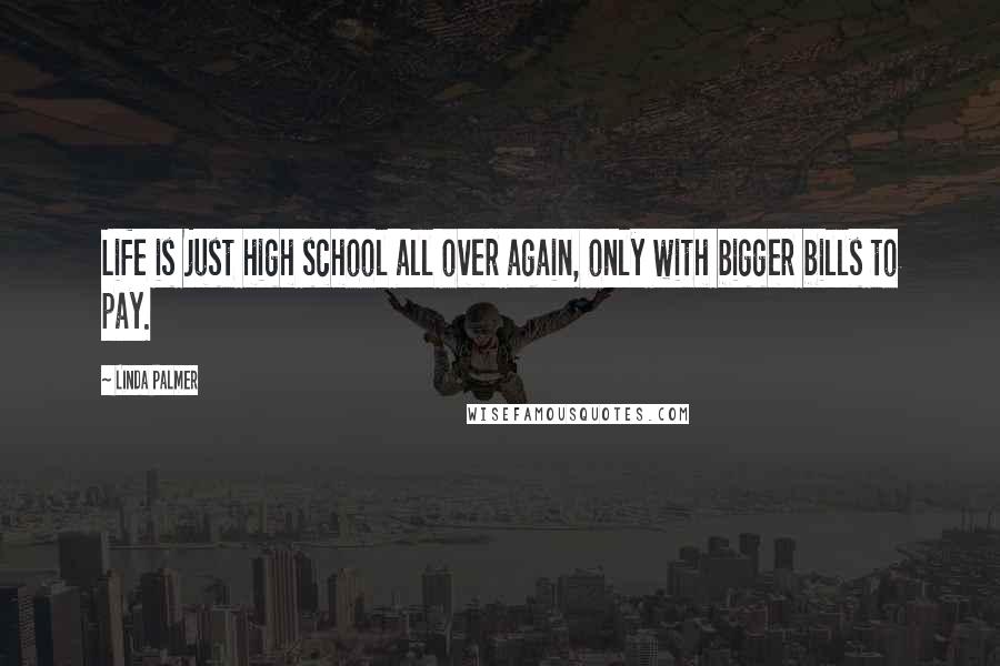 Linda Palmer Quotes: Life is just high school all over again, only with bigger bills to pay.