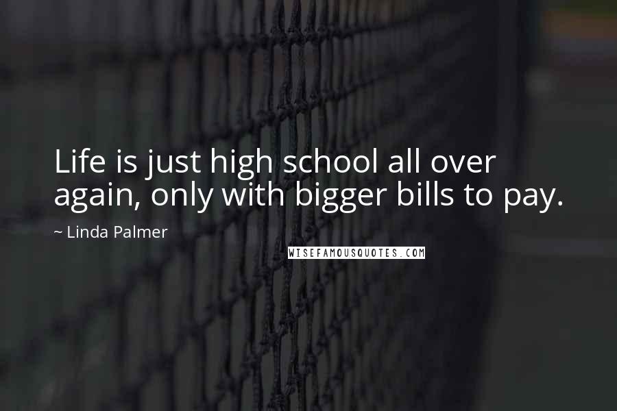 Linda Palmer Quotes: Life is just high school all over again, only with bigger bills to pay.