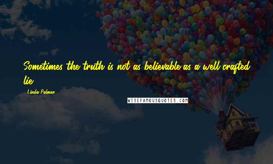 Linda Palmer Quotes: Sometimes the truth is not as believable as a well-crafted lie.