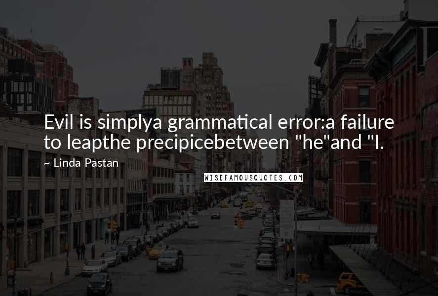 Linda Pastan Quotes: Evil is simplya grammatical error:a failure to leapthe precipicebetween "he"and "I.