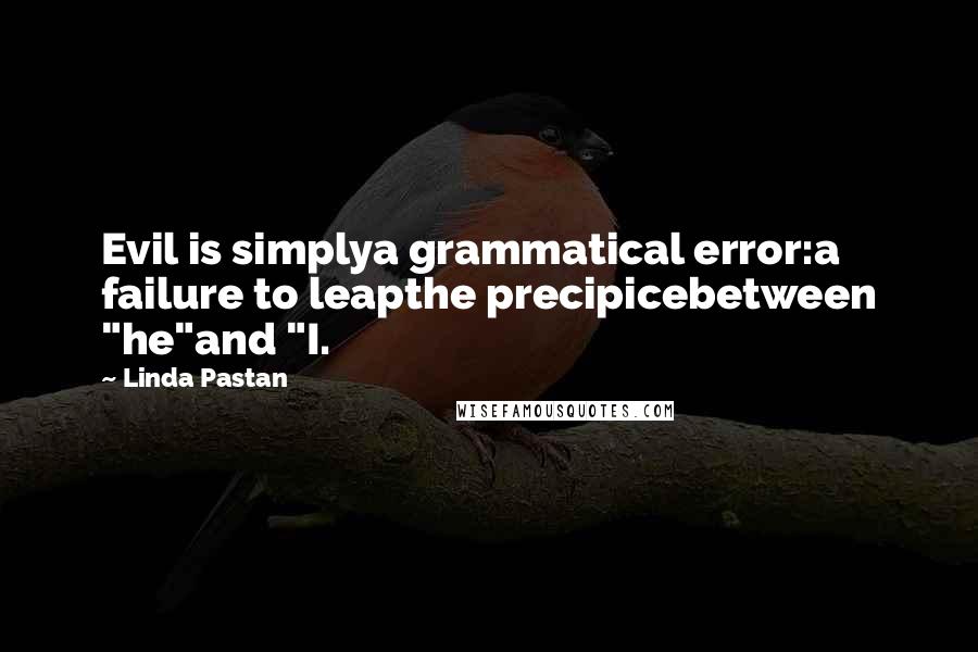 Linda Pastan Quotes: Evil is simplya grammatical error:a failure to leapthe precipicebetween "he"and "I.