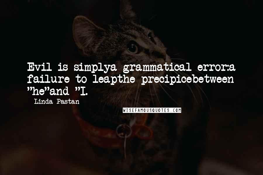 Linda Pastan Quotes: Evil is simplya grammatical error:a failure to leapthe precipicebetween "he"and "I.