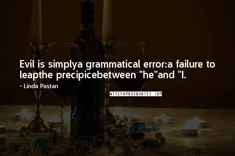 Linda Pastan Quotes: Evil is simplya grammatical error:a failure to leapthe precipicebetween "he"and "I.