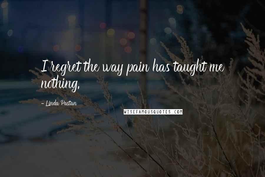 Linda Pastan Quotes: I regret the way pain has taught me nothing.