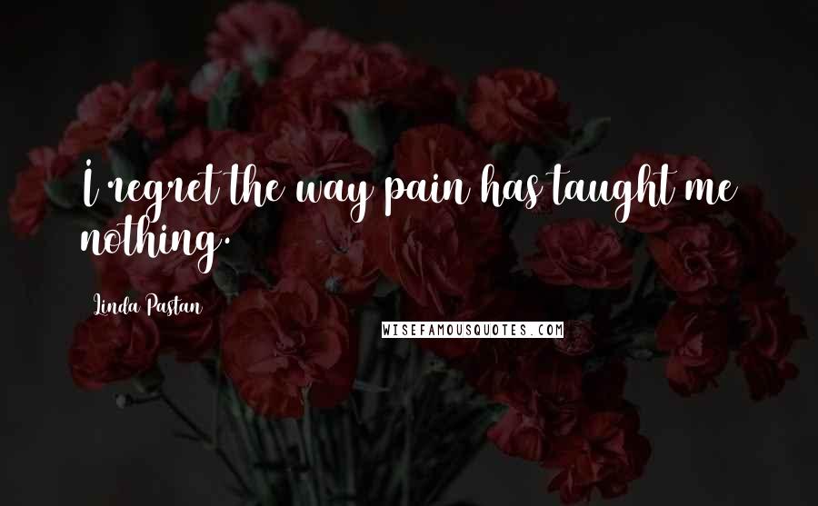 Linda Pastan Quotes: I regret the way pain has taught me nothing.