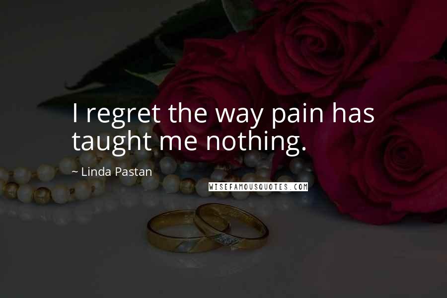 Linda Pastan Quotes: I regret the way pain has taught me nothing.