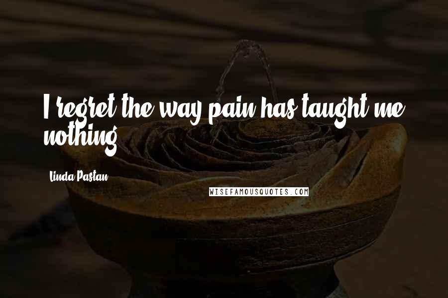 Linda Pastan Quotes: I regret the way pain has taught me nothing.