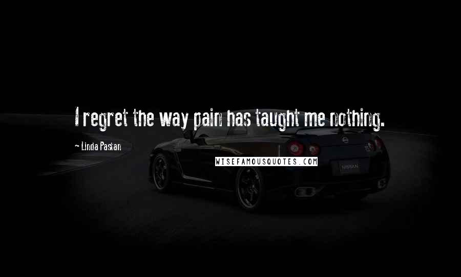 Linda Pastan Quotes: I regret the way pain has taught me nothing.