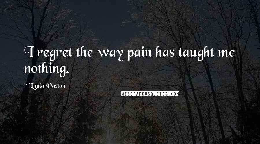 Linda Pastan Quotes: I regret the way pain has taught me nothing.