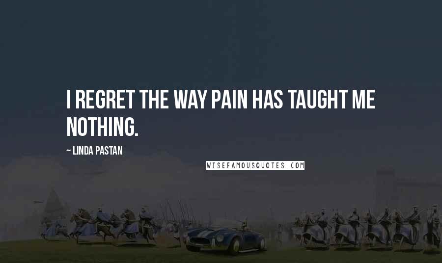 Linda Pastan Quotes: I regret the way pain has taught me nothing.