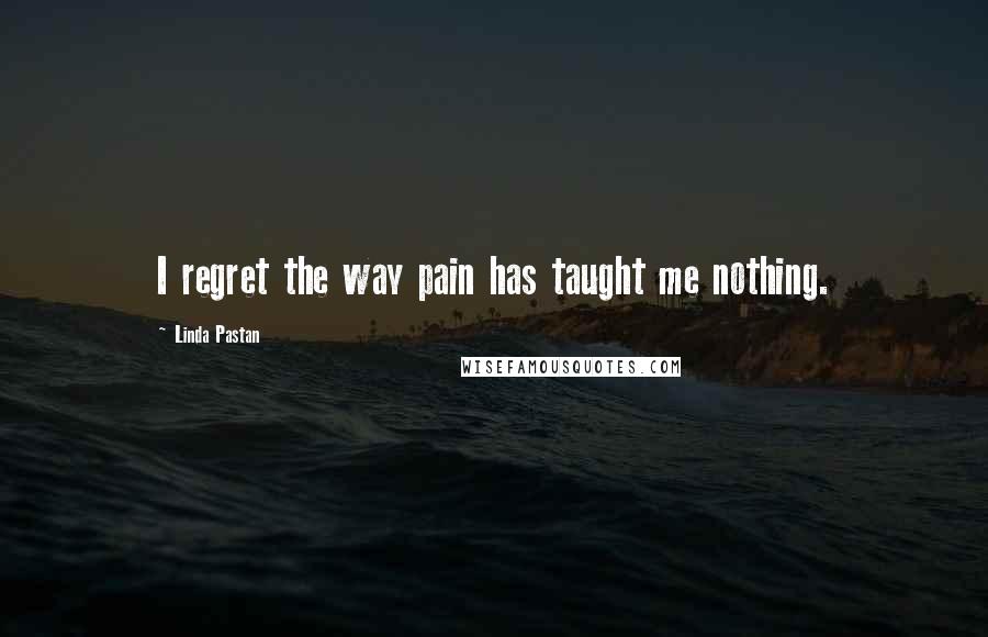 Linda Pastan Quotes: I regret the way pain has taught me nothing.