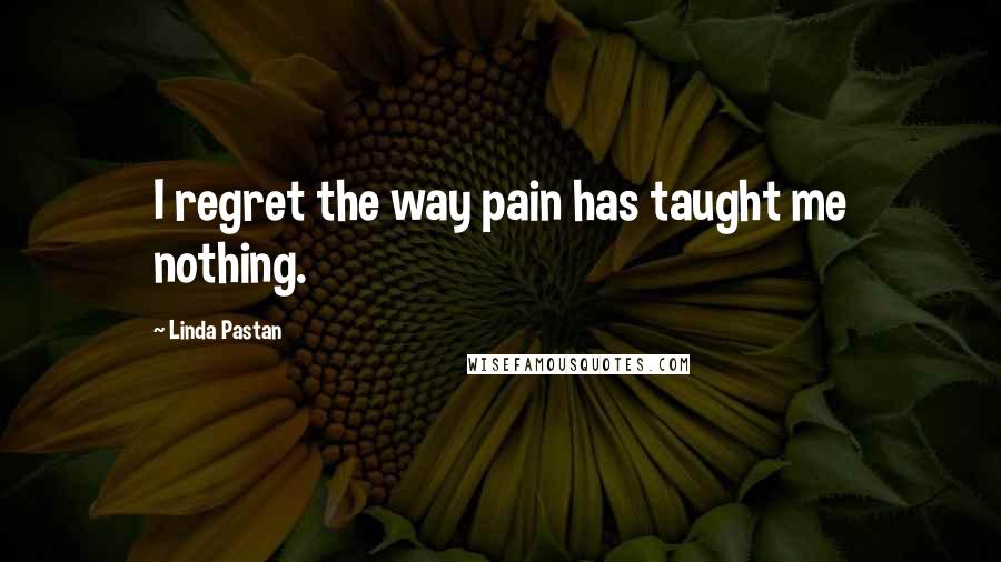Linda Pastan Quotes: I regret the way pain has taught me nothing.