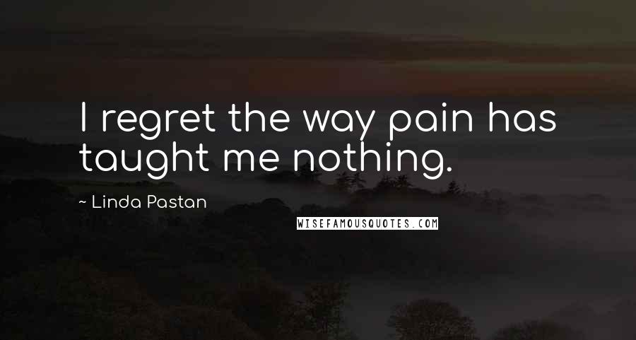 Linda Pastan Quotes: I regret the way pain has taught me nothing.