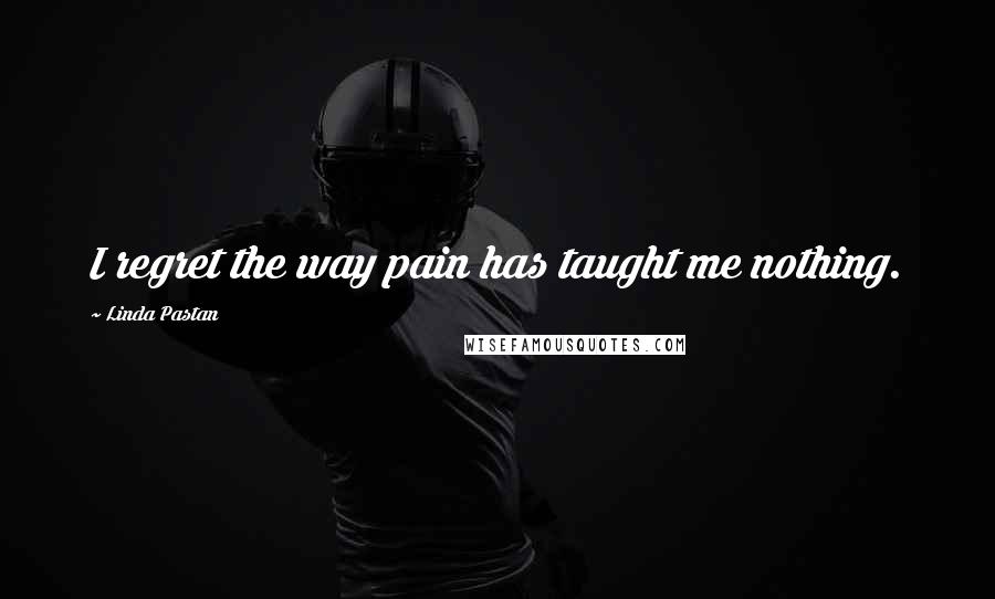 Linda Pastan Quotes: I regret the way pain has taught me nothing.