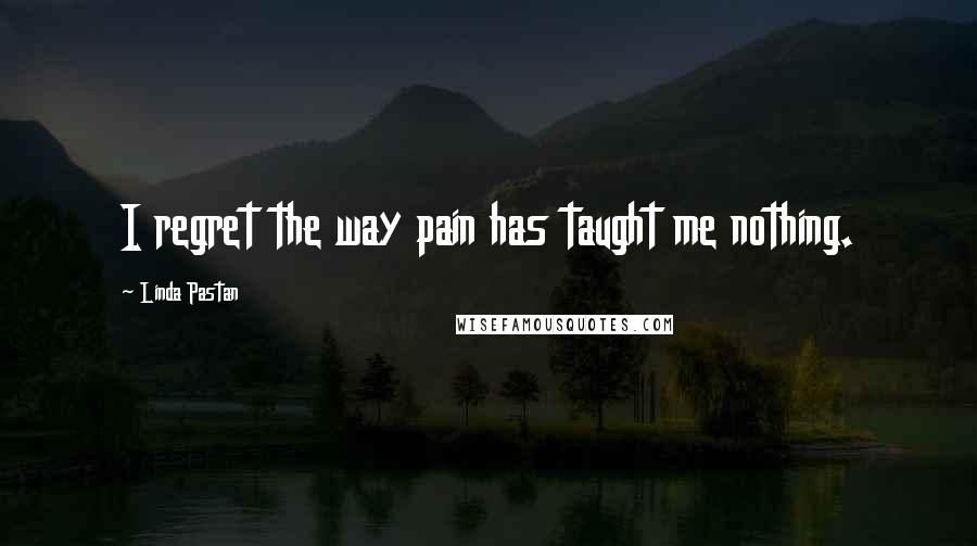 Linda Pastan Quotes: I regret the way pain has taught me nothing.