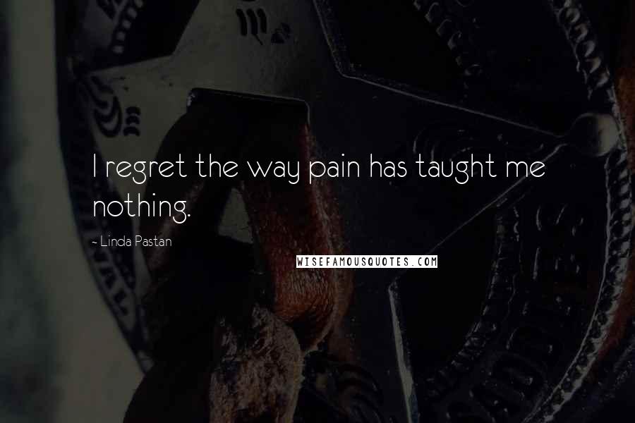 Linda Pastan Quotes: I regret the way pain has taught me nothing.