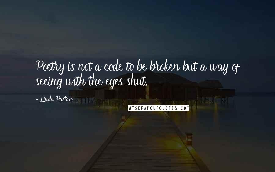 Linda Pastan Quotes: Poetry is not a code to be broken but a way of seeing with the eyes shut.