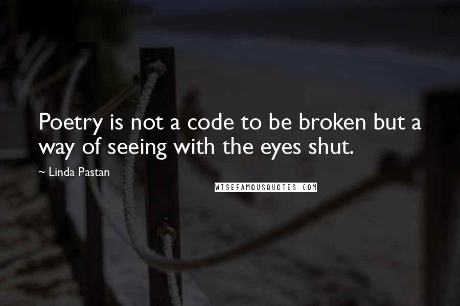 Linda Pastan Quotes: Poetry is not a code to be broken but a way of seeing with the eyes shut.