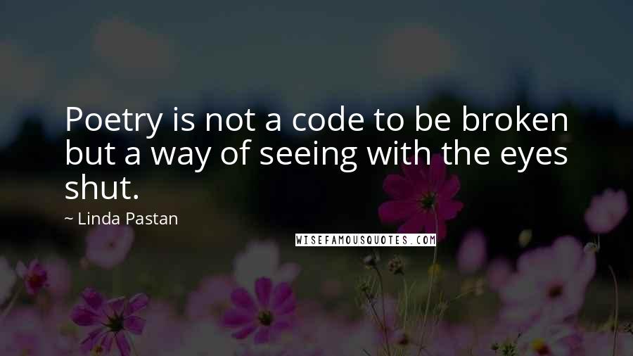 Linda Pastan Quotes: Poetry is not a code to be broken but a way of seeing with the eyes shut.