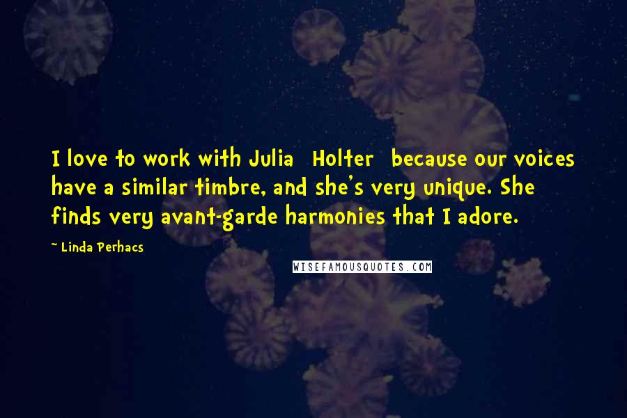 Linda Perhacs Quotes: I love to work with Julia [Holter] because our voices have a similar timbre, and she's very unique. She finds very avant-garde harmonies that I adore.