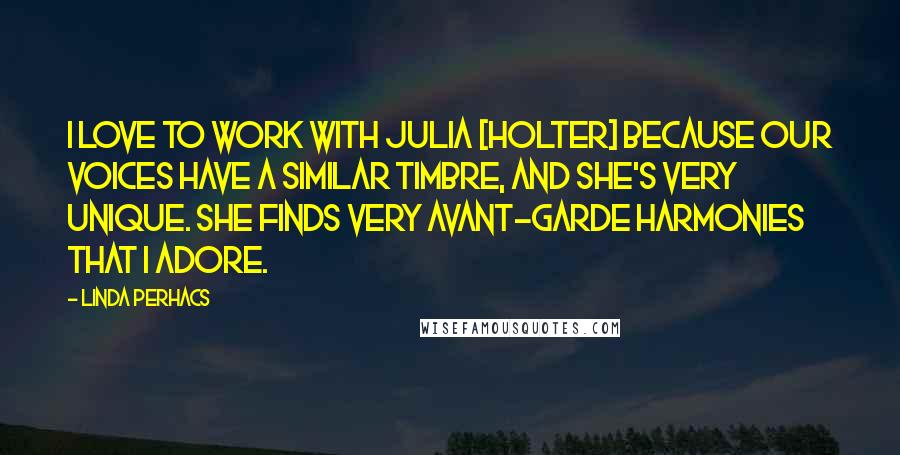 Linda Perhacs Quotes: I love to work with Julia [Holter] because our voices have a similar timbre, and she's very unique. She finds very avant-garde harmonies that I adore.