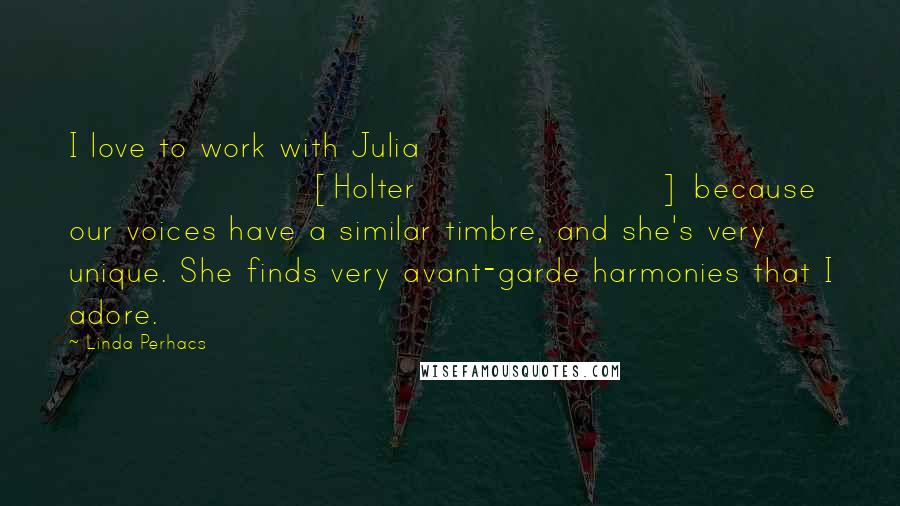 Linda Perhacs Quotes: I love to work with Julia [Holter] because our voices have a similar timbre, and she's very unique. She finds very avant-garde harmonies that I adore.