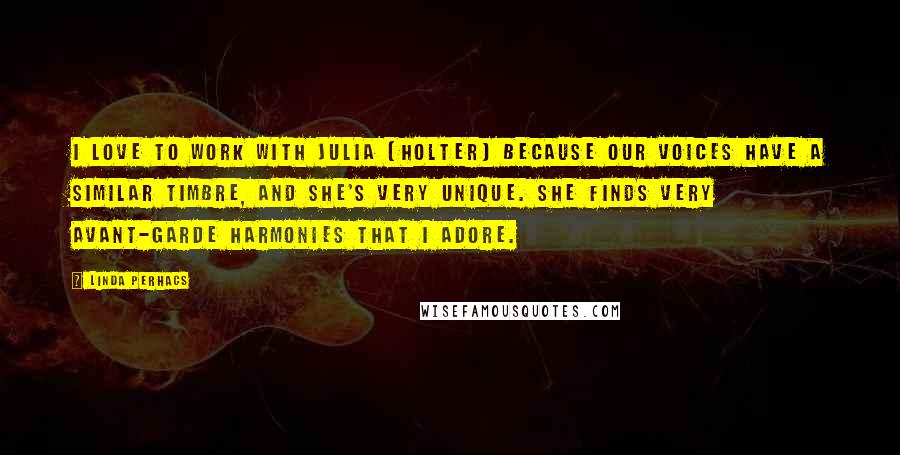 Linda Perhacs Quotes: I love to work with Julia [Holter] because our voices have a similar timbre, and she's very unique. She finds very avant-garde harmonies that I adore.