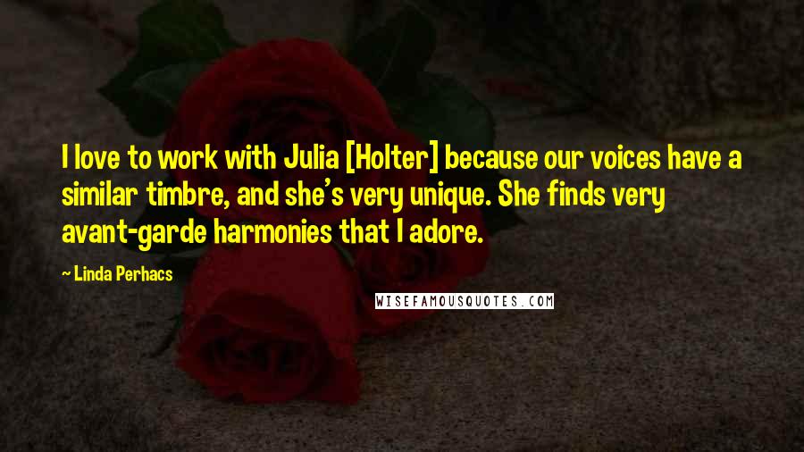 Linda Perhacs Quotes: I love to work with Julia [Holter] because our voices have a similar timbre, and she's very unique. She finds very avant-garde harmonies that I adore.