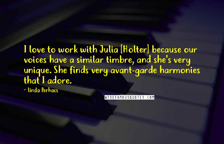 Linda Perhacs Quotes: I love to work with Julia [Holter] because our voices have a similar timbre, and she's very unique. She finds very avant-garde harmonies that I adore.