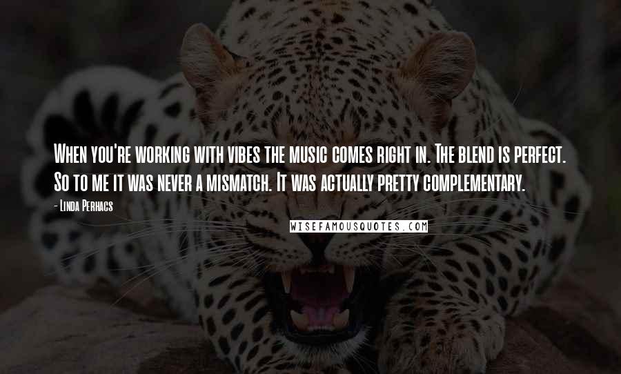 Linda Perhacs Quotes: When you're working with vibes the music comes right in. The blend is perfect. So to me it was never a mismatch. It was actually pretty complementary.