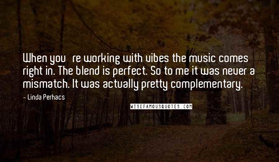 Linda Perhacs Quotes: When you're working with vibes the music comes right in. The blend is perfect. So to me it was never a mismatch. It was actually pretty complementary.