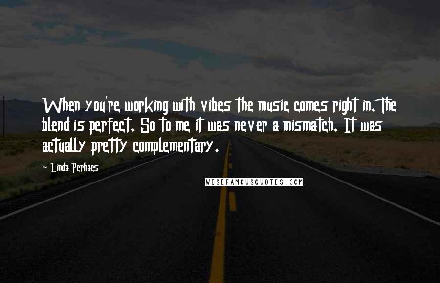 Linda Perhacs Quotes: When you're working with vibes the music comes right in. The blend is perfect. So to me it was never a mismatch. It was actually pretty complementary.