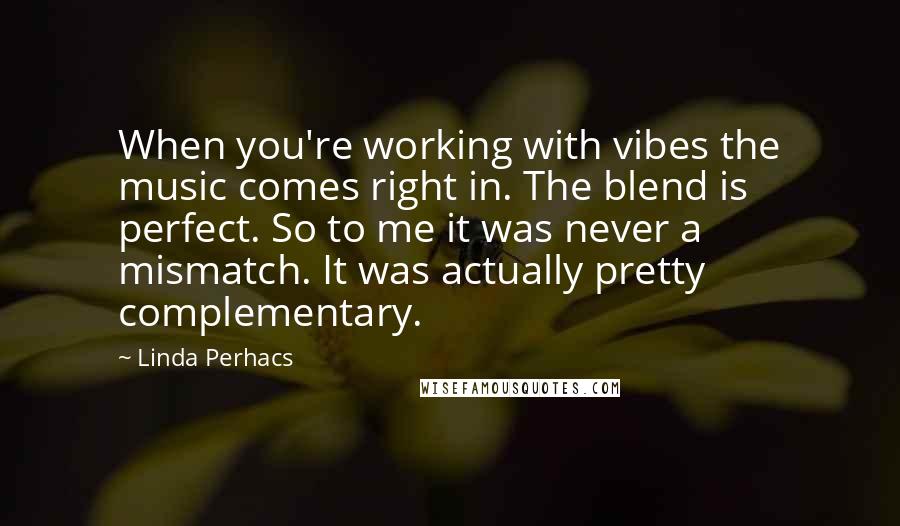 Linda Perhacs Quotes: When you're working with vibes the music comes right in. The blend is perfect. So to me it was never a mismatch. It was actually pretty complementary.
