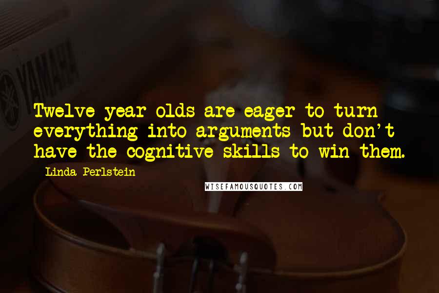 Linda Perlstein Quotes: Twelve-year-olds are eager to turn everything into arguments but don't have the cognitive skills to win them.