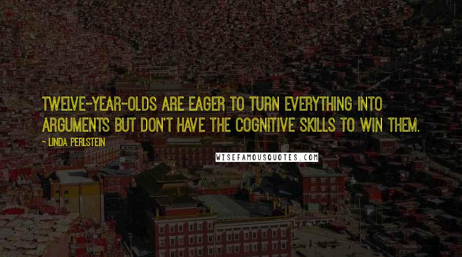 Linda Perlstein Quotes: Twelve-year-olds are eager to turn everything into arguments but don't have the cognitive skills to win them.