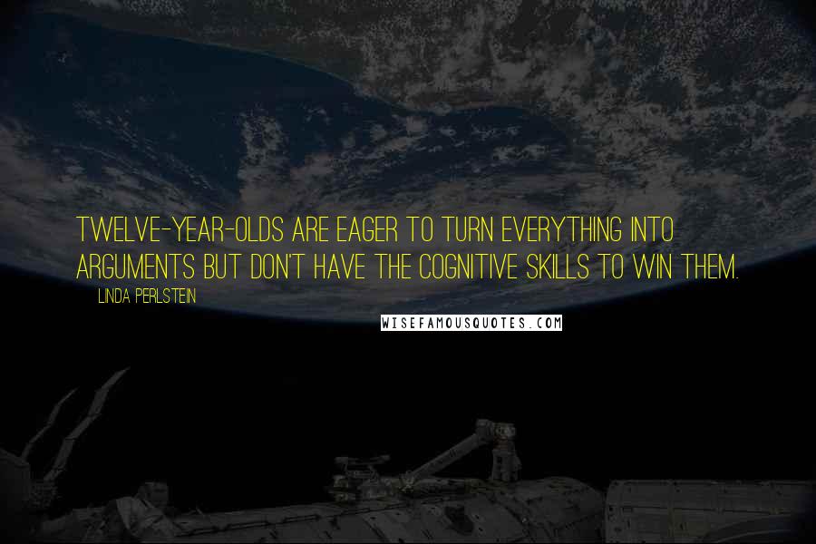 Linda Perlstein Quotes: Twelve-year-olds are eager to turn everything into arguments but don't have the cognitive skills to win them.