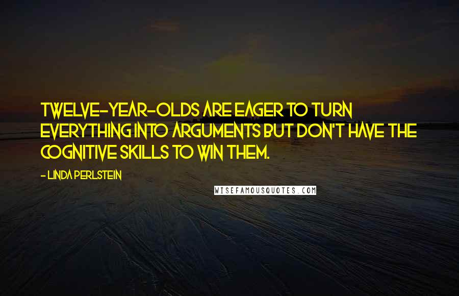 Linda Perlstein Quotes: Twelve-year-olds are eager to turn everything into arguments but don't have the cognitive skills to win them.