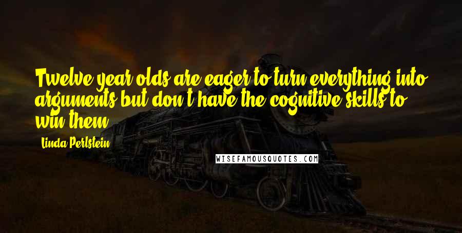 Linda Perlstein Quotes: Twelve-year-olds are eager to turn everything into arguments but don't have the cognitive skills to win them.