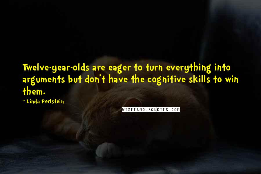 Linda Perlstein Quotes: Twelve-year-olds are eager to turn everything into arguments but don't have the cognitive skills to win them.
