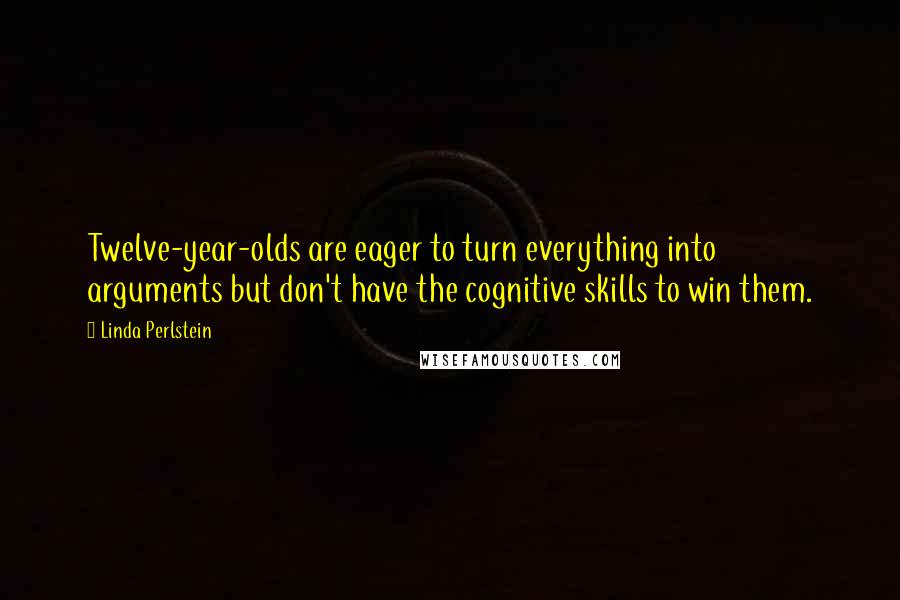 Linda Perlstein Quotes: Twelve-year-olds are eager to turn everything into arguments but don't have the cognitive skills to win them.