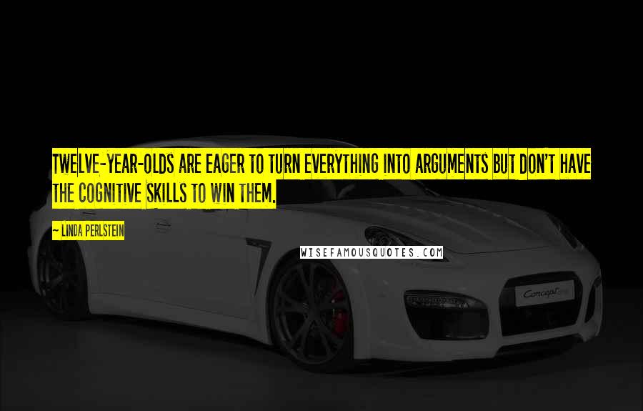 Linda Perlstein Quotes: Twelve-year-olds are eager to turn everything into arguments but don't have the cognitive skills to win them.