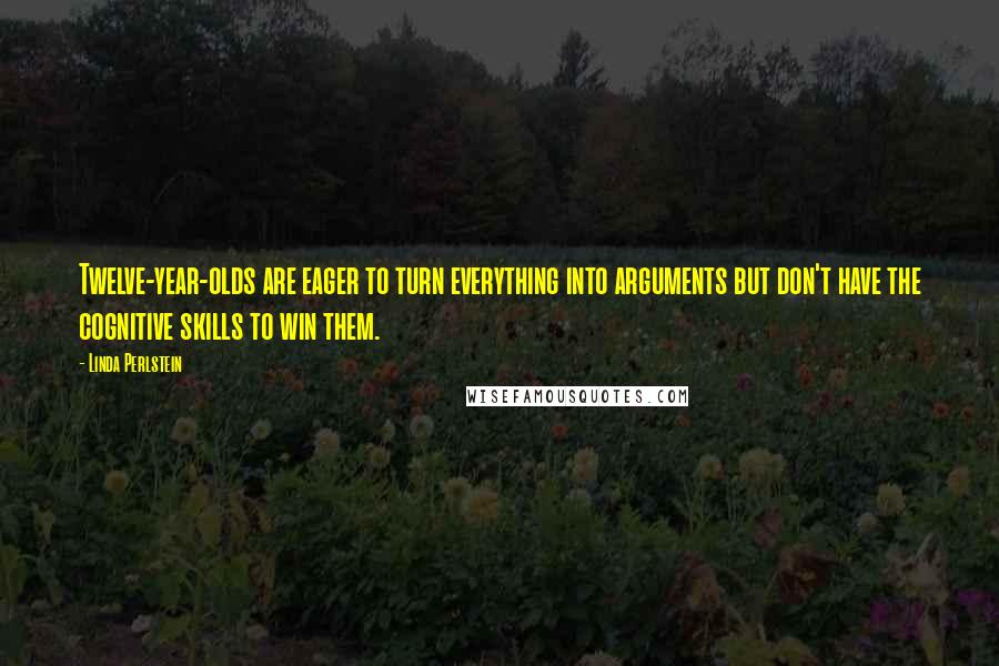 Linda Perlstein Quotes: Twelve-year-olds are eager to turn everything into arguments but don't have the cognitive skills to win them.