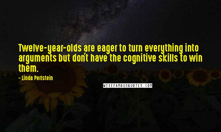 Linda Perlstein Quotes: Twelve-year-olds are eager to turn everything into arguments but don't have the cognitive skills to win them.