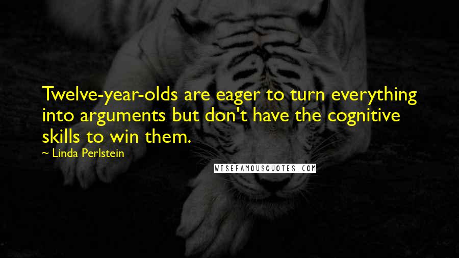 Linda Perlstein Quotes: Twelve-year-olds are eager to turn everything into arguments but don't have the cognitive skills to win them.