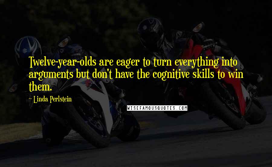 Linda Perlstein Quotes: Twelve-year-olds are eager to turn everything into arguments but don't have the cognitive skills to win them.